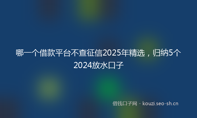 哪一个借款平台不查征信2025年精选,归纳5个2024放水口子