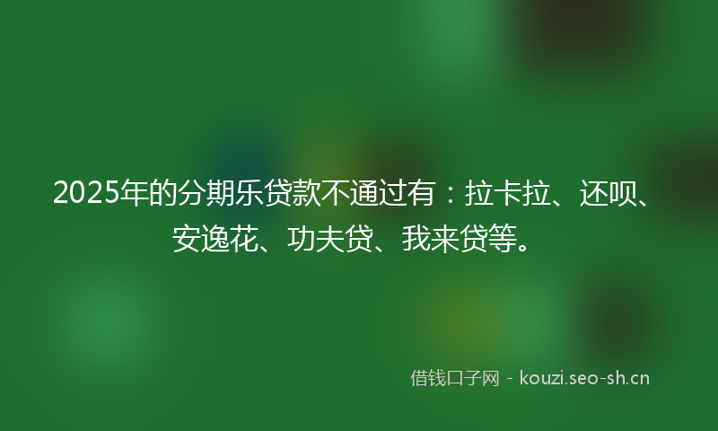 2025年的分期乐贷款不通过有：拉卡拉、还呗、安逸花、功夫贷、我来贷等。