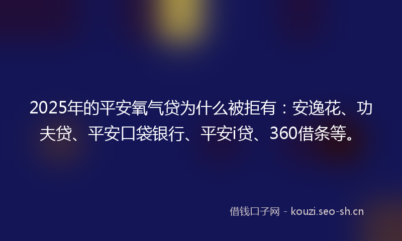 2025年的平安氧气贷为什么被拒有：安逸花、功夫贷、平安口袋银行、平安i贷、360借条等。
