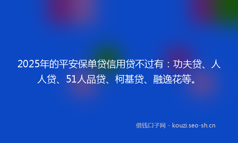 2025年的平安保单贷信用贷不过有:功夫贷、人人贷、51人品贷、柯基贷、融逸花等。