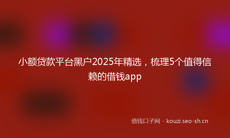 小额贷款平台黑户2025年精选，梳理5个值得信赖的借钱app