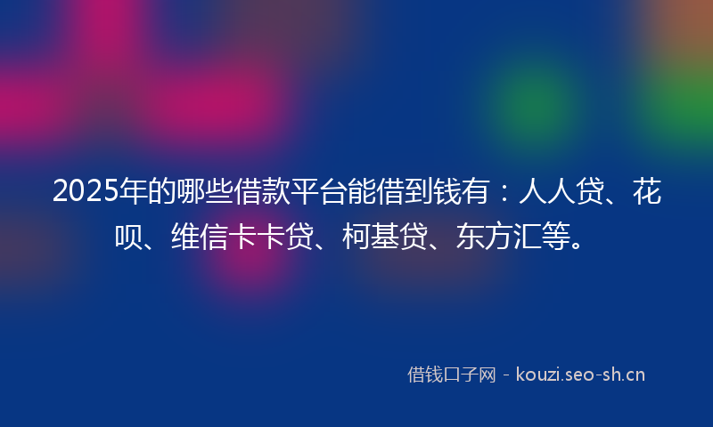 2025年的哪些借款平台能借到钱有：人人贷、花呗、维信卡卡贷、柯基贷、东方汇等。