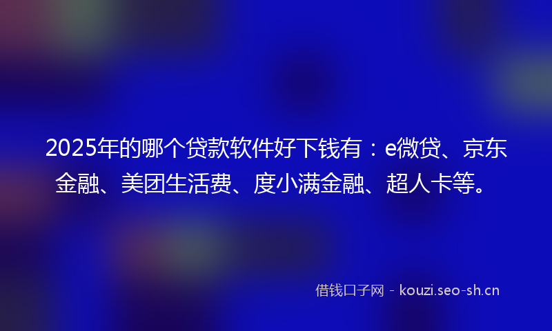2025年的哪个贷款软件好下钱有：e微贷、京东金融、美团生活费、度小满金融、超人卡等。