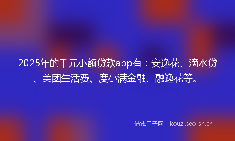 2025年的千元小额贷款app有：安逸花、滴水贷、美团生活费、度小满金融、融逸花等。