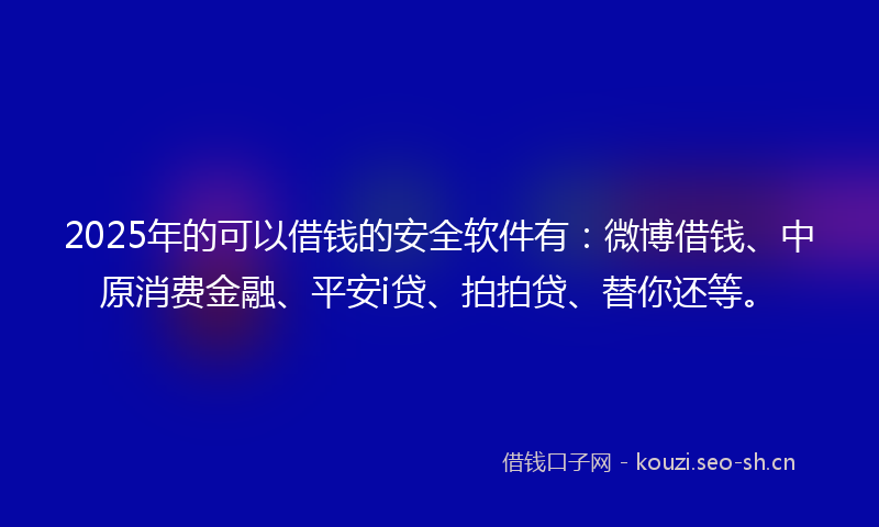 2025年的可以借钱的安全软件有：微博借钱、中原消费金融、平安i贷、拍拍贷、替你还等。