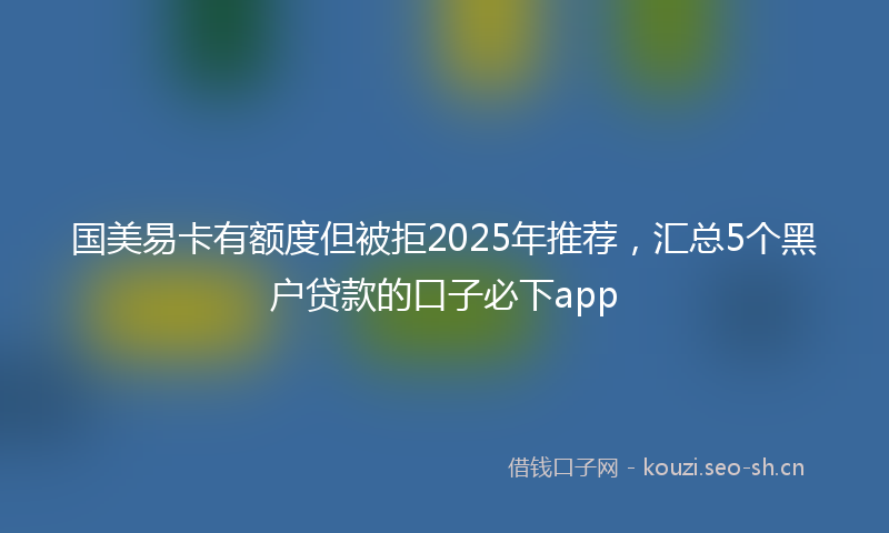 国美易卡有额度但被拒2025年推荐，汇总5个黑户贷款的口子必下app