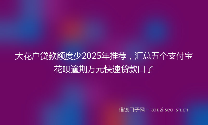 大花户贷款额度少2025年推荐，汇总五个支付宝花呗逾期万元快速贷款口子