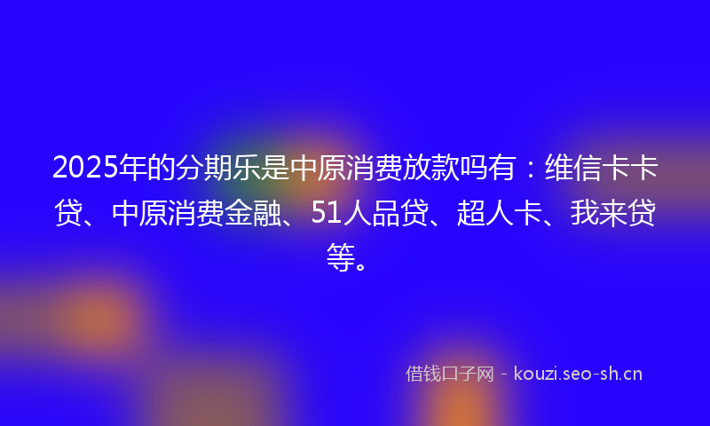 2025年的分期乐是中原消费放款吗有：维信卡卡贷、中原消费金融、51人品贷、超人卡、我来贷等。
