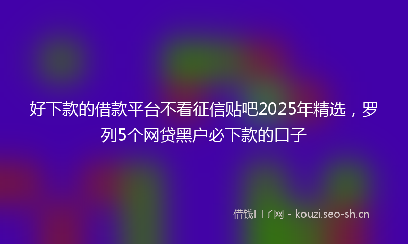 好下款的借款平台不看征信贴吧2025年精选,罗列5个网贷黑户必下款的口子