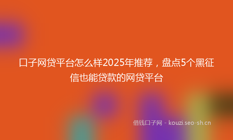 口子网贷平台怎么样2025年推荐，盘点5个黑征信也能贷款的网贷平台