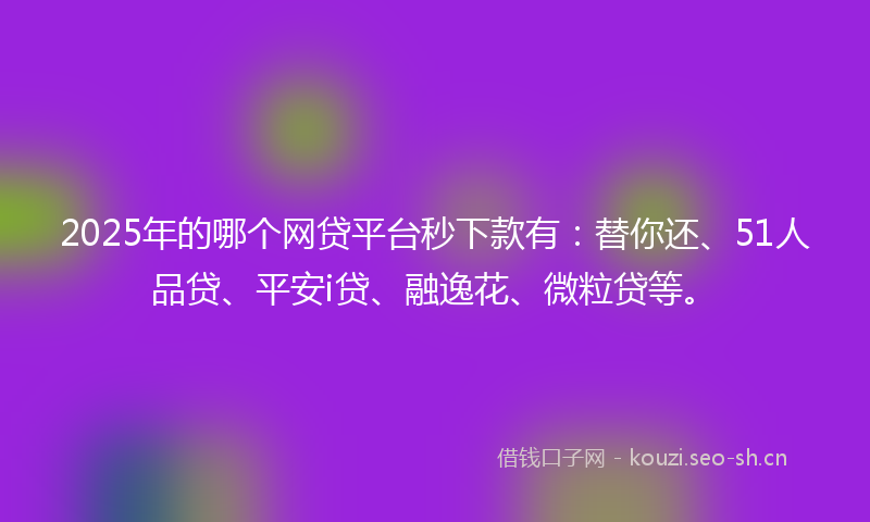 2025年的哪个网贷平台秒下款有：替你还、51人品贷、平安i贷、融逸花、微粒贷等。