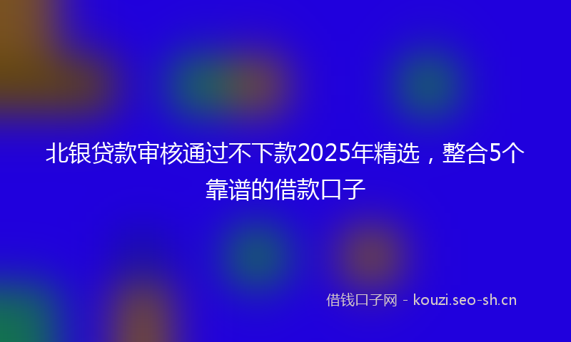 北银贷款审核通过不下款2025年精选，整合5个靠谱的借款口子