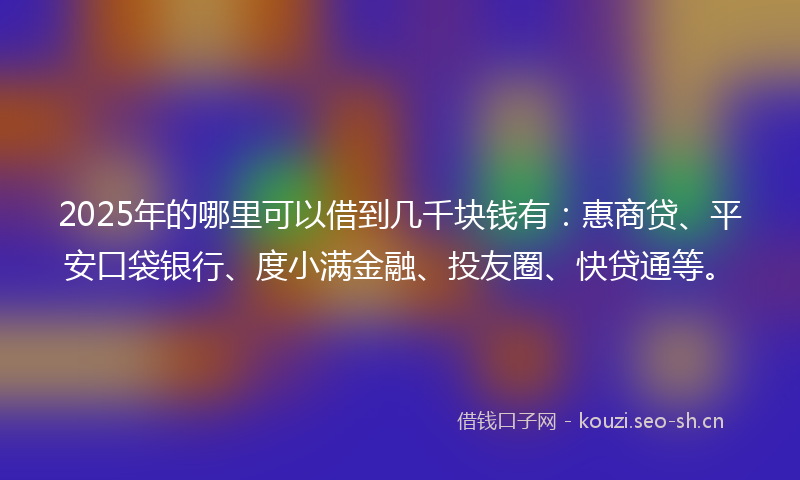 2025年的哪里可以借到几千块钱有：惠商贷、平安口袋银行、度小满金融、投友圈、快贷通等。