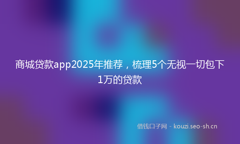 商城贷款app2025年推荐，梳理5个无视一切包下1万的贷款