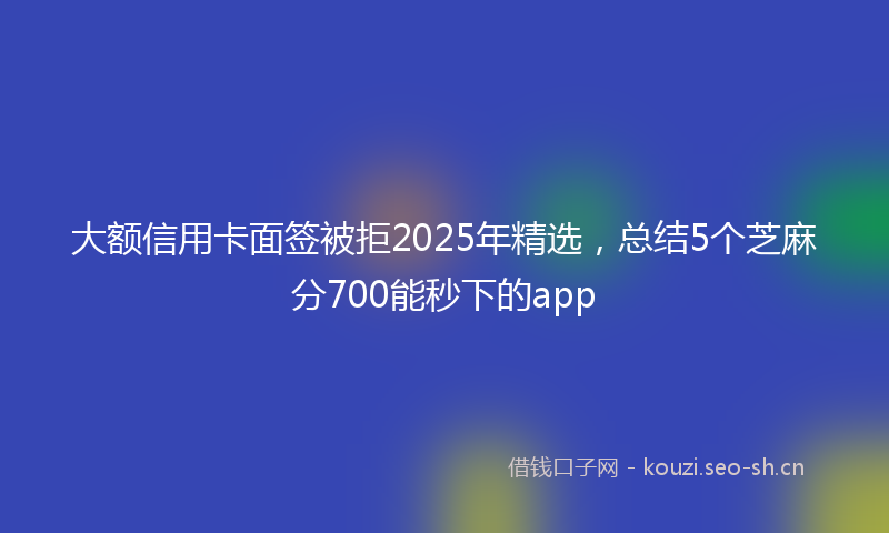 大额信用卡面签被拒2025年精选,总结5个芝麻分700能秒下的app