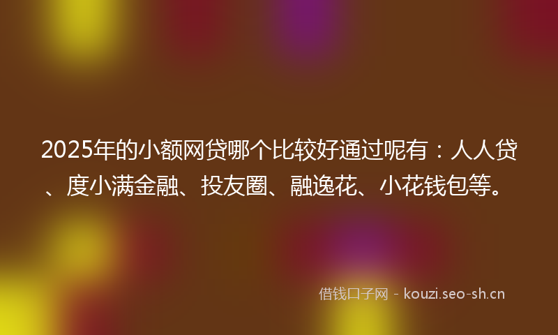 2025年的小额网贷哪个比较好通过呢有：人人贷、度小满金融、投友圈、融逸花、小花钱包等。