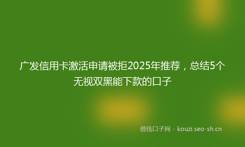 广发信用卡激活申请被拒2025年推荐，总结5个无视双黑能下款的口子