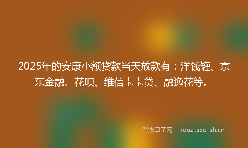 2025年的安康小额贷款当天放款有：洋钱罐、京东金融、花呗、维信卡卡贷、融逸花等。