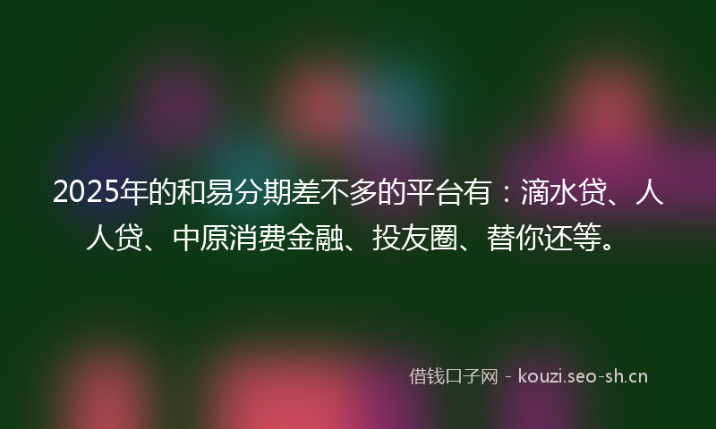 2025年的和易分期差不多的平台有：滴水贷、人人贷、中原消费金融、投友圈、替你还等。