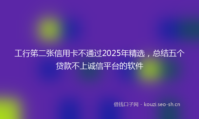 工行笫二张信用卡不通过2025年精选，总结五个贷款不上诚信平台的软件
