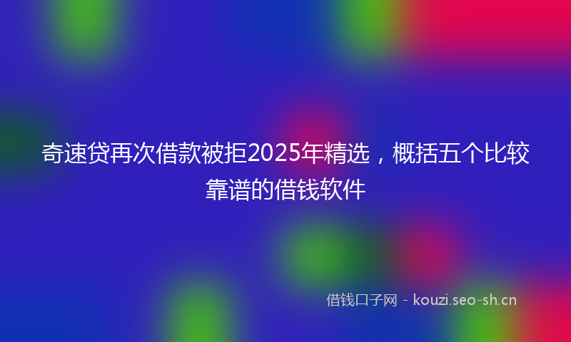 奇速贷再次借款被拒2025年精选，概括五个比较靠谱的借钱软件