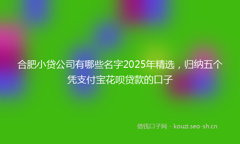 合肥小贷公司有哪些名字2025年精选，归纳五个凭支付宝花呗贷款的口子