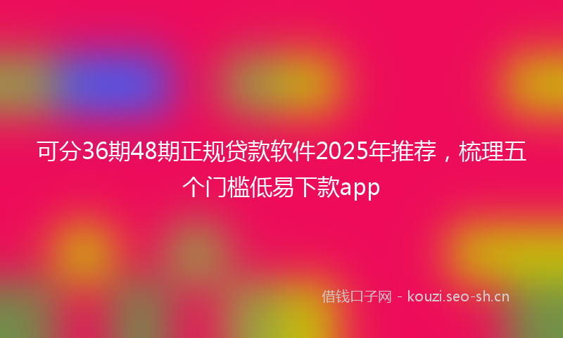 可分36期48期正规贷款软件2025年推荐，梳理五个门槛低易下款app