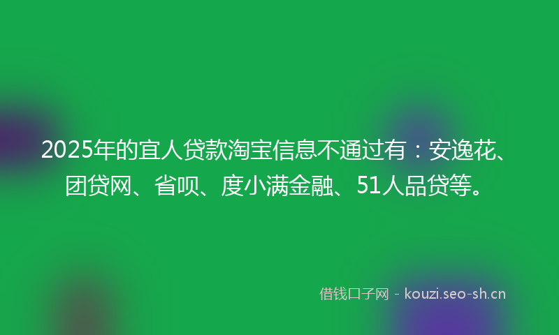 2025年的宜人贷款淘宝信息不通过有：安逸花、团贷网、省呗、度小满金融、51人品贷等。
