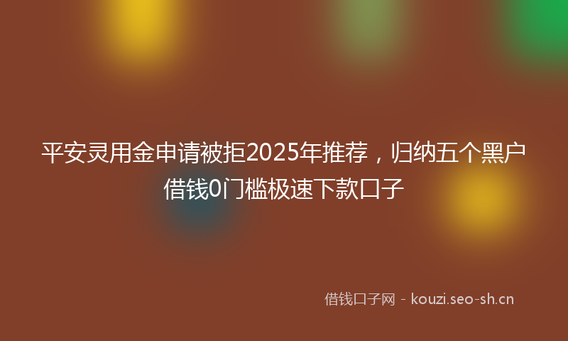 平安灵用金申请被拒2025年推荐，归纳五个黑户借钱0门槛极速下款口子