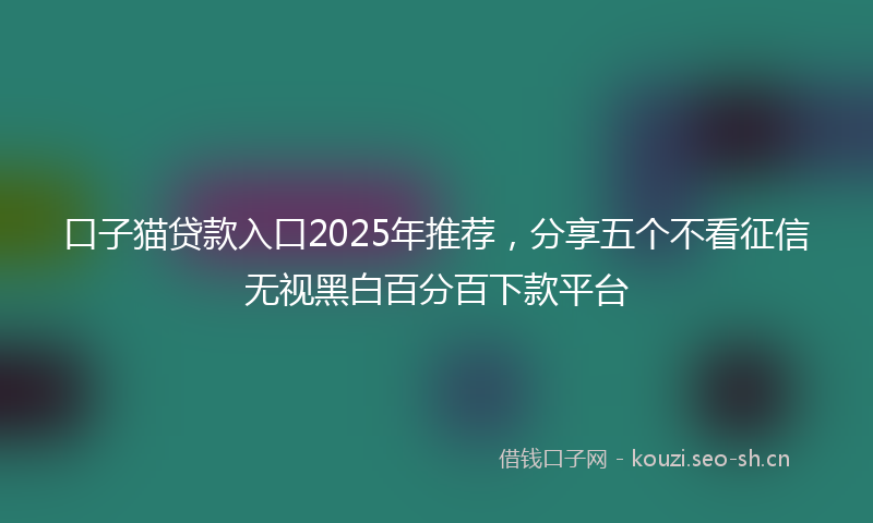 口子猫贷款入口2025年推荐，分享五个不看征信无视黑白百分百下款平台