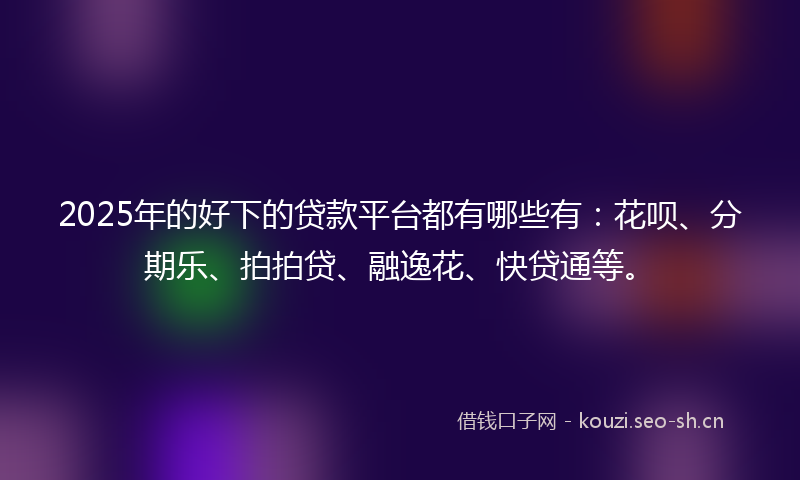 2025年的好下的贷款平台都有哪些有：花呗、分期乐、拍拍贷、融逸花、快贷通等。