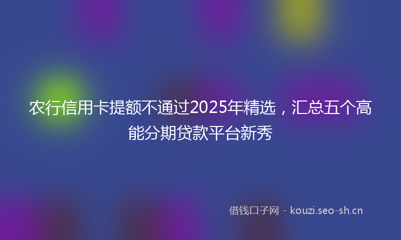 农行信用卡提额不通过2025年精选，汇总五个高能分期贷款平台新秀