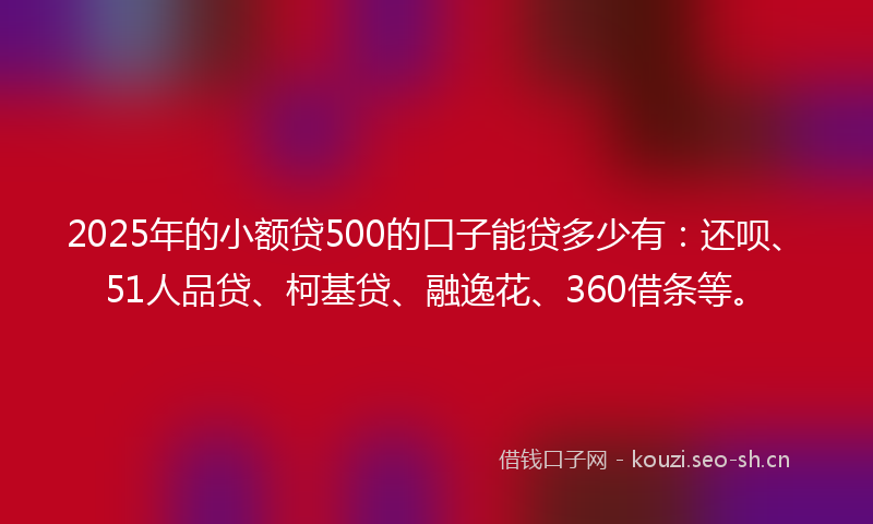 2025年的小额贷500的口子能贷多少有:还呗、51人品贷、柯基贷、融逸花、360借条等。