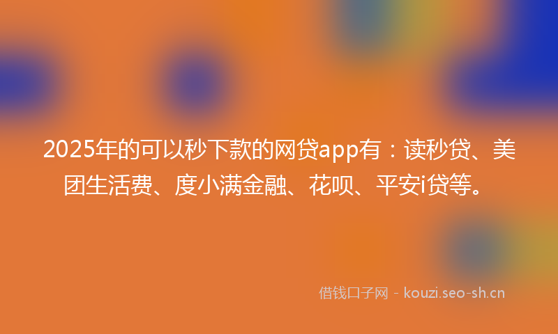 2025年的可以秒下款的网贷app有：读秒贷、美团生活费、度小满金融、花呗、平安i贷等。
