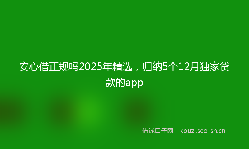安心借正规吗2025年精选，归纳5个12月独家贷款的app