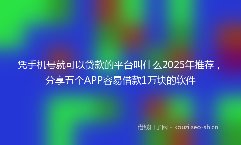 凭手机号就可以贷款的平台叫什么2025年推荐，分享五个APP容易借款1万块的软件