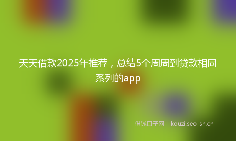 天天借款2025年推荐，总结5个周周到贷款相同系列的app