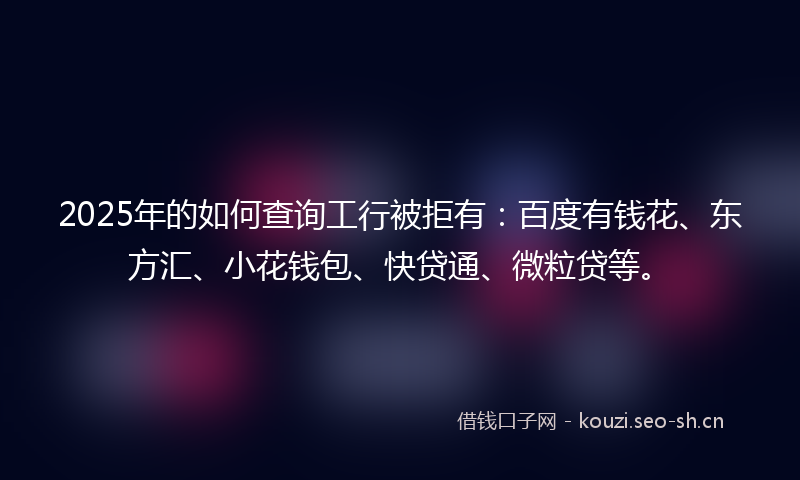 2025年的如何查询工行被拒有：百度有钱花、东方汇、小花钱包、快贷通、微粒贷等。