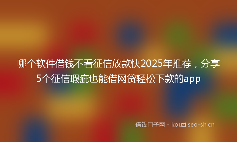 哪个软件借钱不看征信放款快2025年推荐，分享5个征信瑕疵也能借网贷轻松下款的app