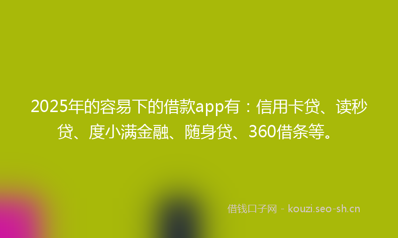2025年的容易下的借款app有：信用卡贷、读秒贷、度小满金融、随身贷、360借条等。
