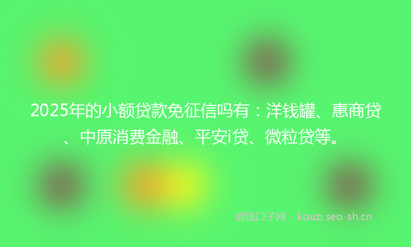 2025年的小额贷款免征信吗有：洋钱罐、惠商贷、中原消费金融、平安i贷、微粒贷等。