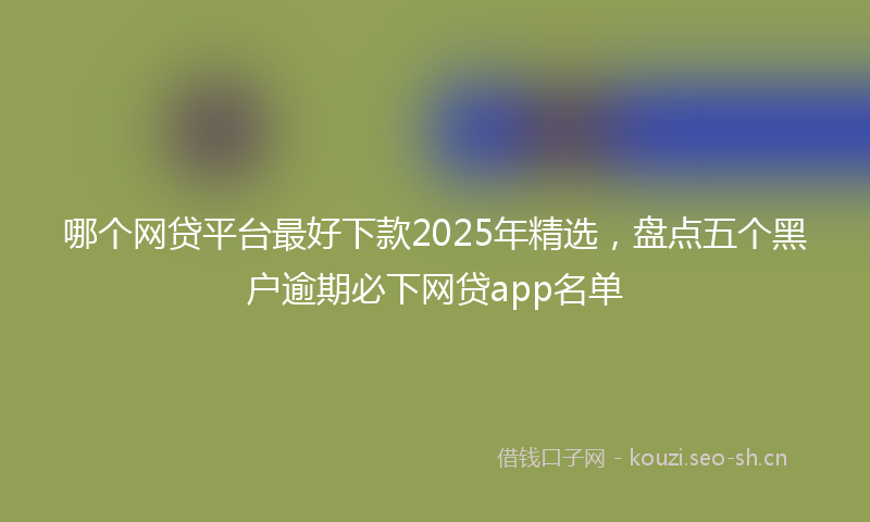 哪个网贷平台最好下款2025年精选，盘点五个黑户逾期必下网贷app名单