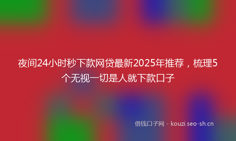 夜间24小时秒下款网贷最新2025年推荐，梳理5个无视一切是人就下款口子