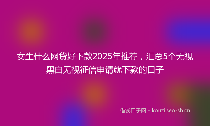 女生什么网贷好下款2025年推荐，汇总5个无视黑白无视征信申请就下款的口子
