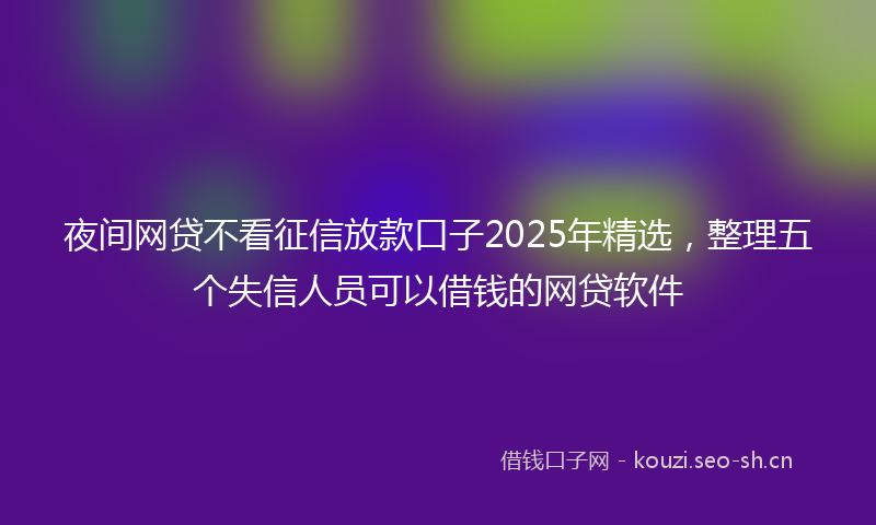 夜间网贷不看征信放款口子2025年精选,整理五个失信人员可以借钱的网贷软件