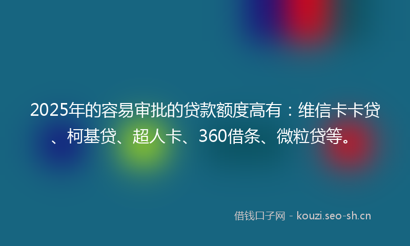 2025年的容易审批的贷款额度高有：维信卡卡贷、柯基贷、超人卡、360借条、微粒贷等。
