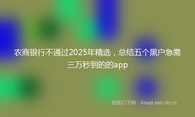 农商银行不通过2025年精选，总结五个黑户急需三万秒到的的app