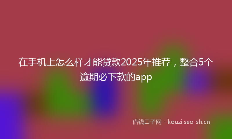 在手机上怎么样才能贷款2025年推荐,整合5个逾期必下款的app