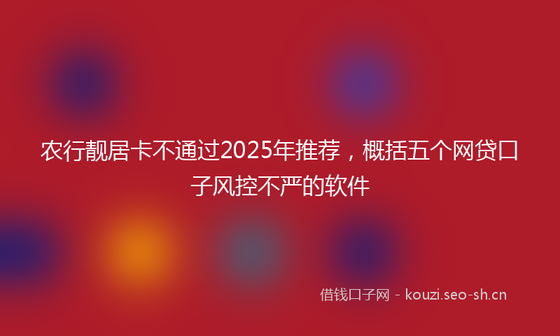农行靓居卡不通过2025年推荐，概括五个网贷口子风控不严的软件