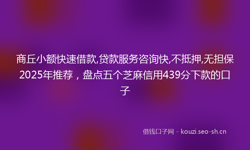 商丘小额快速借款,贷款服务咨询快,不抵押,无担保2025年推荐，盘点五个芝麻信用439分下款的口子